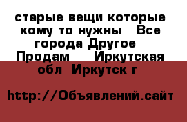 старые вещи которые кому то нужны - Все города Другое » Продам   . Иркутская обл.,Иркутск г.